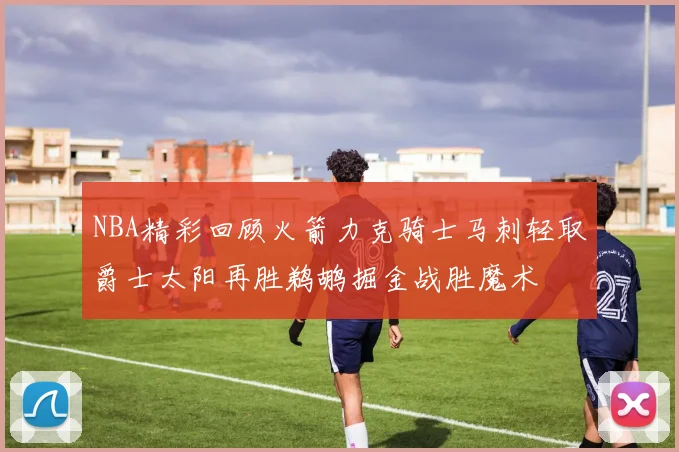 NBA精彩回顾火箭力克骑士马刺轻取爵士太阳再胜鹈鹕掘金战胜魔术