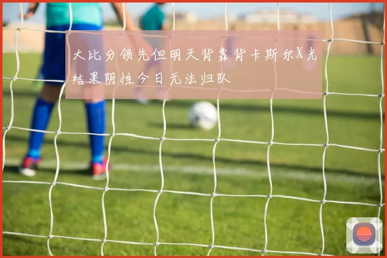 大比分领先但明天背靠背卡斯尔X光结果阴性今日无法归队