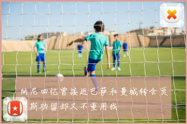 纳尼回忆曾接近巴萨和曼城转会莫耶斯劝留却又不重用我