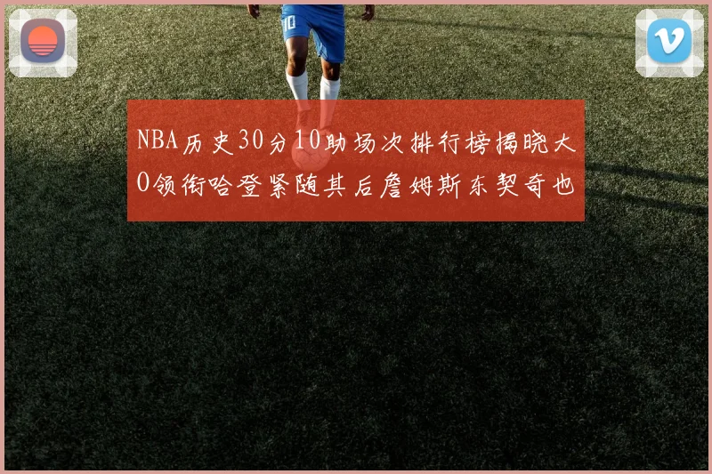 NBA历史30分10助场次排行榜揭晓大O领衔哈登紧随其后詹姆斯东契奇也在榜单中