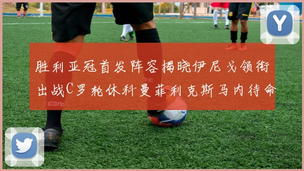 胜利亚冠首发阵容揭晓伊尼戈领衔出战C罗轮休科曼菲利克斯马内待命