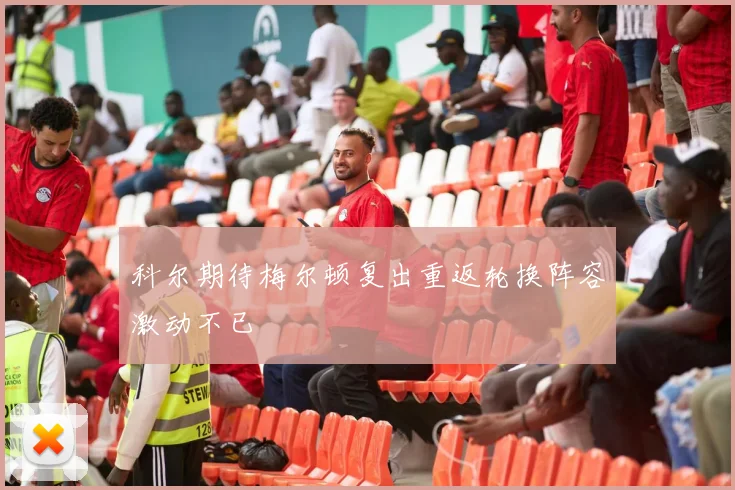 科尔期待梅尔顿复出重返轮换阵容激动不已