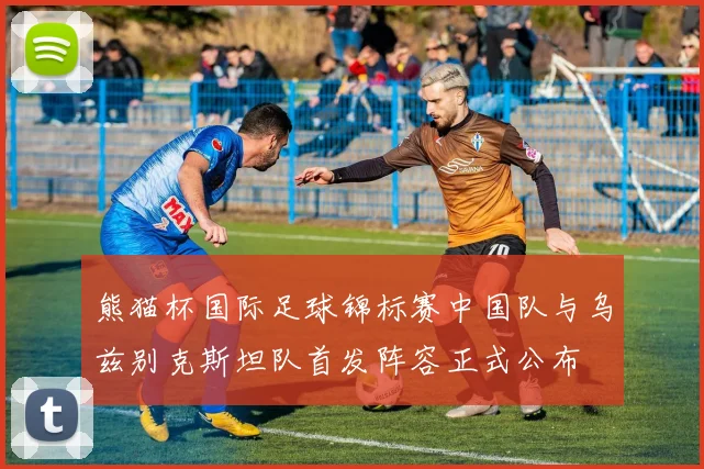 熊猫杯国际足球锦标赛中国队与乌兹别克斯坦队首发阵容正式公布
