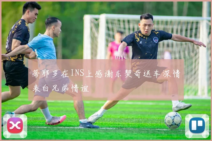 蒂耶罗在INS上感谢东契奇送车深情表白兄弟情谊