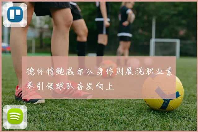 德怀特鲍威尔以身作则展现职业素养引领球队奋发向上