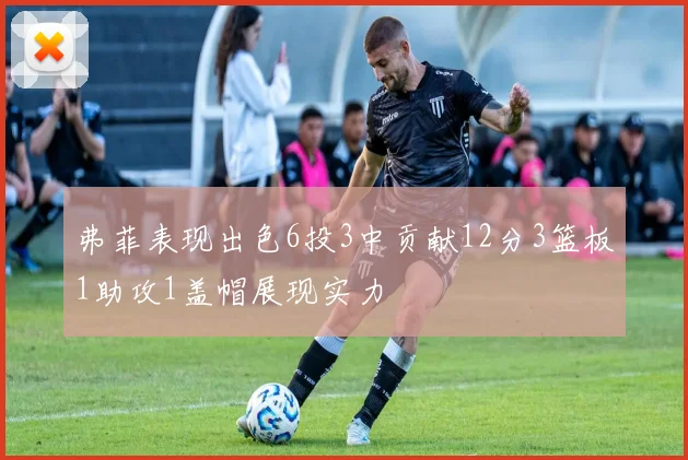弗菲表现出色6投3中贡献12分3篮板1助攻1盖帽展现实力