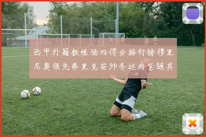 西甲外籍教练场均得分排行榜穆里尼奥领先弗里克安帅齐达内紧随其后