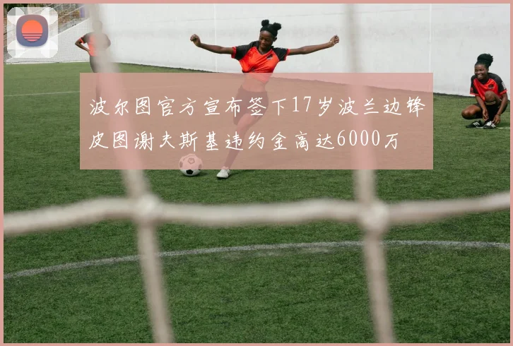 波尔图官方宣布签下17岁波兰边锋皮图谢夫斯基违约金高达6000万