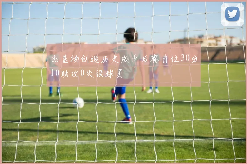 杰基杨创造历史成季后赛首位30分10助攻0失误球员