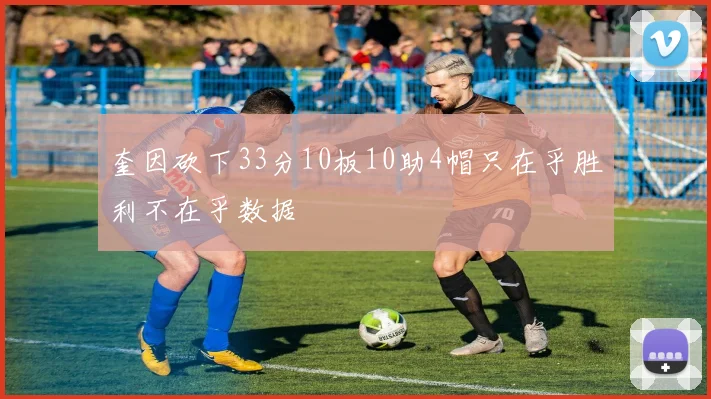 奎因砍下33分10板10助4帽只在乎胜利不在乎数据