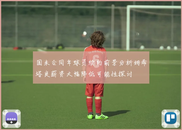 国米合同年球员续约前景分析姆希塔良薪资大幅降低可能性探讨